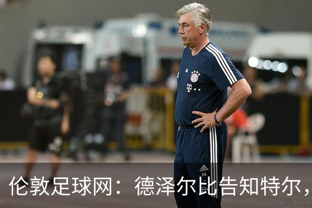 伦敦足球网：德泽尔比告知特尔，他下赛季将会得到重用